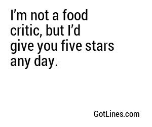 I’m not a food critic, but I’d give you five stars any day.
