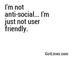 I'm not anti-social... I'm just not user friendly.
