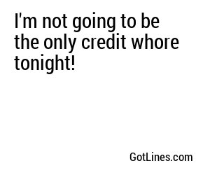 I'm not going to be the only credit whore tonight!
