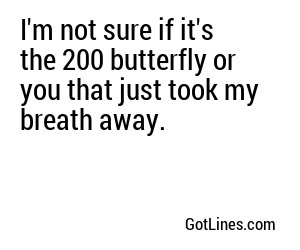 I'm not sure if it's the 200 butterfly or you that just took my breath away.
