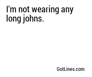 I'm not wearing any long johns.
