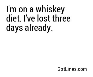 I'm on a whiskey diet. I've lost three days already.
