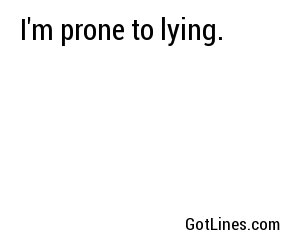 I'm prone to lying.
