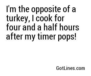 I'm the opposite of a turkey, I cook for four and a half hours after my timer pops!
