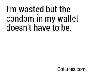 I'm wasted but the condom in my wallet doesn't have to be.
