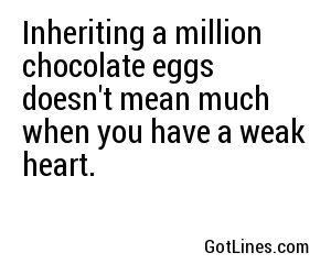 Inheriting a million chocolate eggs doesn't mean much when you have a weak heart. 
