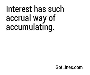 Interest has such accrual way of accumulating.
