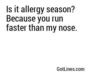 Is it allergy season? Because you run faster than my nose.
