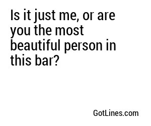 Is it just me, or are you the most beautiful person in this bar?
