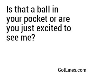 Is that a ball in your pocket or are you just excited to see me?
