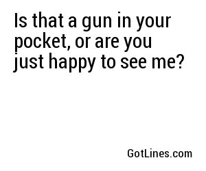 Is that a gun in your pocket, or are you just happy to see me?
