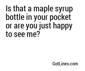 Is that a maple syrup bottle in your pocket or are you just happy to see me?
