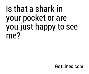 Is that a shark in your pocket or are you just happy to see me?
