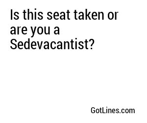 Is this seat taken or are you a Sedevacantist?
