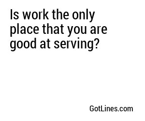 Is work the only place that you are good at serving?
