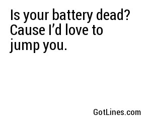 Is your battery dead? Cause I’d love to jump you.
