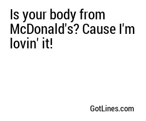 Is your body from McDonald's? Cause I'm lovin' it!
