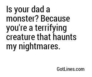 Is your dad a monster? Because you're a terrifying creature that haunts my nightmares.
