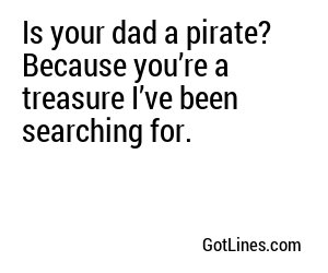 Is your dad a pirate? Because you’re a treasure I’ve been searching for.
