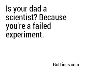 Is your dad a scientist? Because you're a failed experiment.
