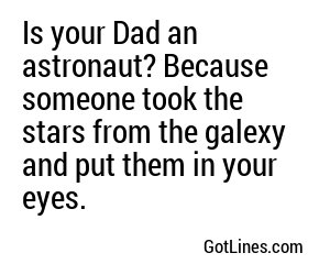 Is your Dad an astronaut? Because someone took the stars from the galexy and put them in your eyes.
