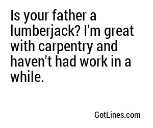 Is your father a lumberjack? I'm great with carpentry and haven't had work in a while.
