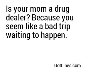 Is your mom a drug dealer? Because you seem like a bad trip waiting to happen.
