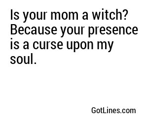 Is your mom a witch? Because your presence is a curse upon my soul.
