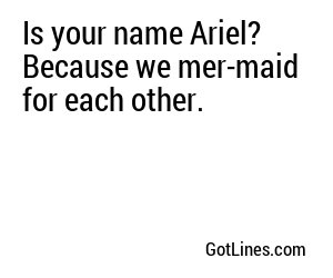 Is your name Ariel? Because we mer-maid for each other.
