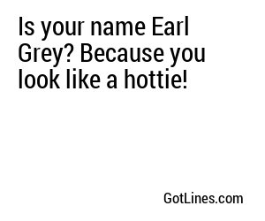 Is your name Earl Grey? Because you look like a hottie!
