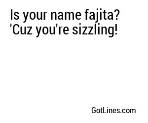 Is your name fajita? 'Cuz you're sizzling!
