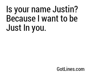 Is your name Justin? Because I want to be Just In you.
