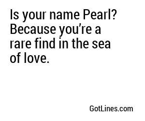 Is your name Pearl? Because you’re a rare find in the sea of love.
