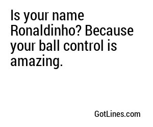 Is your name Ronaldinho? Because your ball control is amazing.
