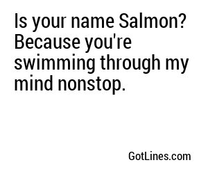 Is your name Salmon? Because you're swimming through my mind nonstop.
