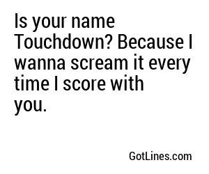 Is your name Touchdown? Because I wanna scream it every time I score with you.
