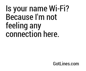 Is your name Wi-Fi? Because I'm not feeling any connection here.
