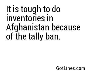 It is tough to do inventories in Afghanistan because of the tally ban.
