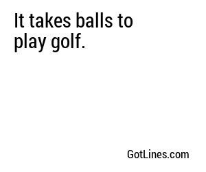 It takes balls to play golf.
