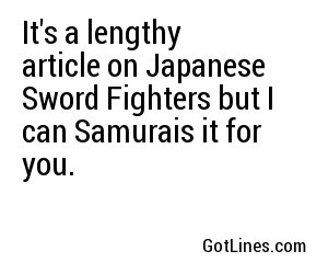 It's a lengthy article on Japanese Sword Fighters but I can Samurais it for you.
