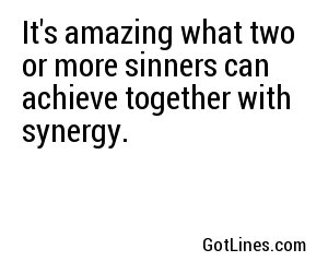 It's amazing what two or more sinners can achieve together with synergy.
