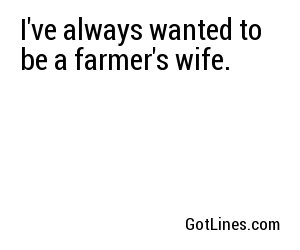 I've always wanted to be a farmer's wife.
