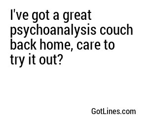 I've got a great psychoanalysis couch back home, care to try it out?
