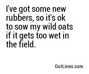 I've got some new rubbers, so it's ok to sow my wild oats if it gets too wet in the field.
