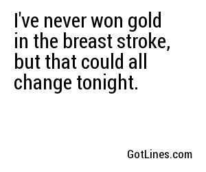 I've never won gold in the breast stroke, but that could all change tonight.
