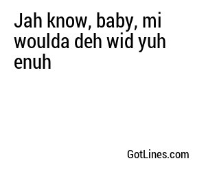 Jah know, baby, mi woulda deh wid yuh enuh
