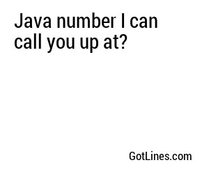 Java number I can call you up at?
