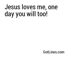 Jesus loves me, one day you will too!
