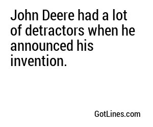 John Deere had a lot of detractors when he announced his invention.
