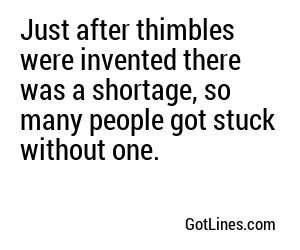 Just after thimbles were invented there was a shortage, so many people got stuck without one.
